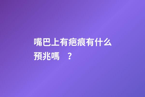 嘴巴上有疤痕有什么預兆嗎？
